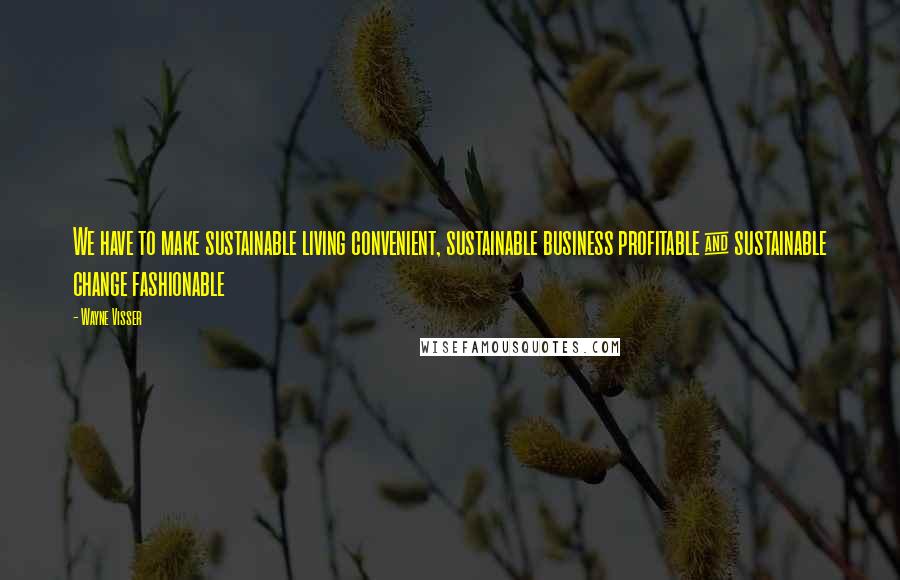 Wayne Visser quotes: We have to make sustainable living convenient, sustainable business profitable & sustainable change fashionable Wayne Visser quotes: We have to make sustainable living convenient, sustainable business profitable & sustainable change fashionable