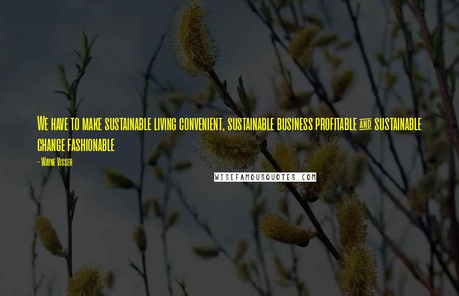 Wayne Visser quotes: We have to make sustainable living convenient, sustainable business profitable & sustainable change fashionable