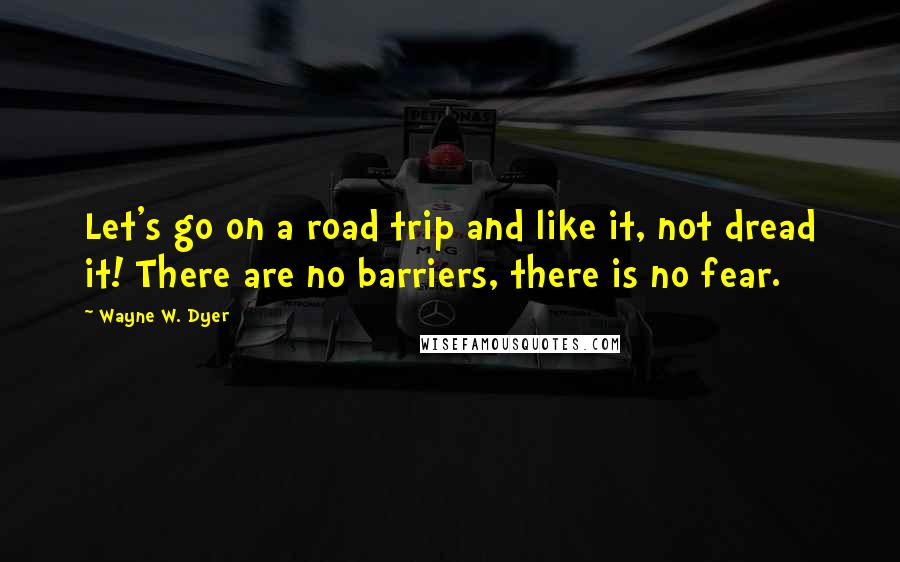 Wayne W. Dyer quotes: Let's go on a road trip and like it, not dread it! There are no barriers, there is no fear.