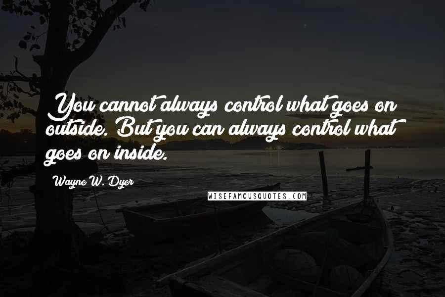 Wayne W. Dyer quotes: You cannot always control what goes on outside. But you can always control what goes on inside.