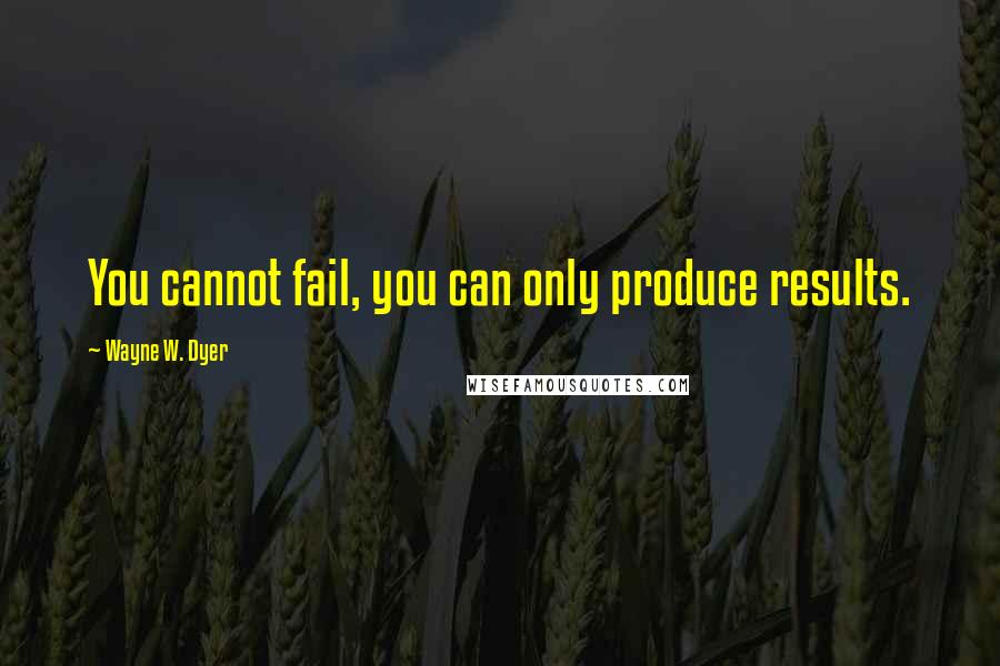 Wayne W. Dyer quotes: You cannot fail, you can only produce results.