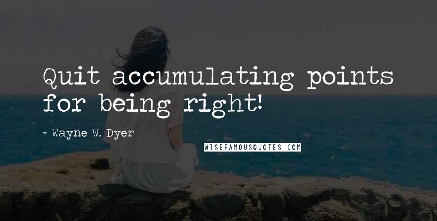 Wayne W. Dyer quotes: Quit accumulating points for being right!