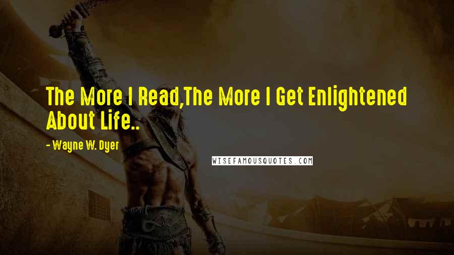 Wayne W. Dyer quotes: The More I Read,The More I Get Enlightened About Life..