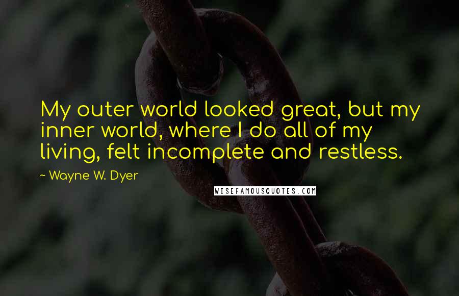 Wayne W. Dyer quotes: My outer world looked great, but my inner world, where I do all of my living, felt incomplete and restless.