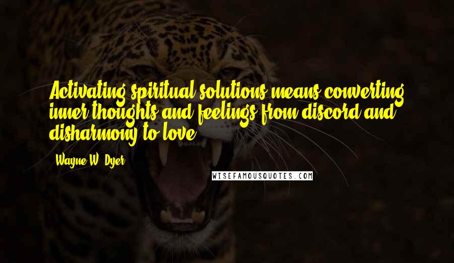 Wayne W. Dyer quotes: Activating spiritual solutions means converting inner thoughts and feelings from discord and disharmony to love.