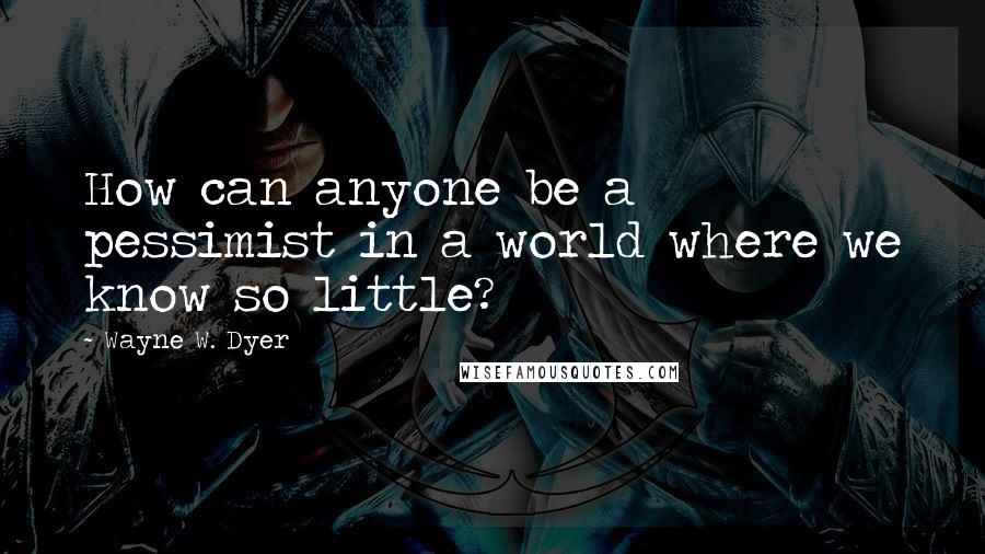 Wayne W. Dyer quotes: How can anyone be a pessimist in a world where we know so little?