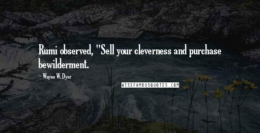 Wayne W. Dyer quotes: Rumi observed, "Sell your cleverness and purchase bewilderment.