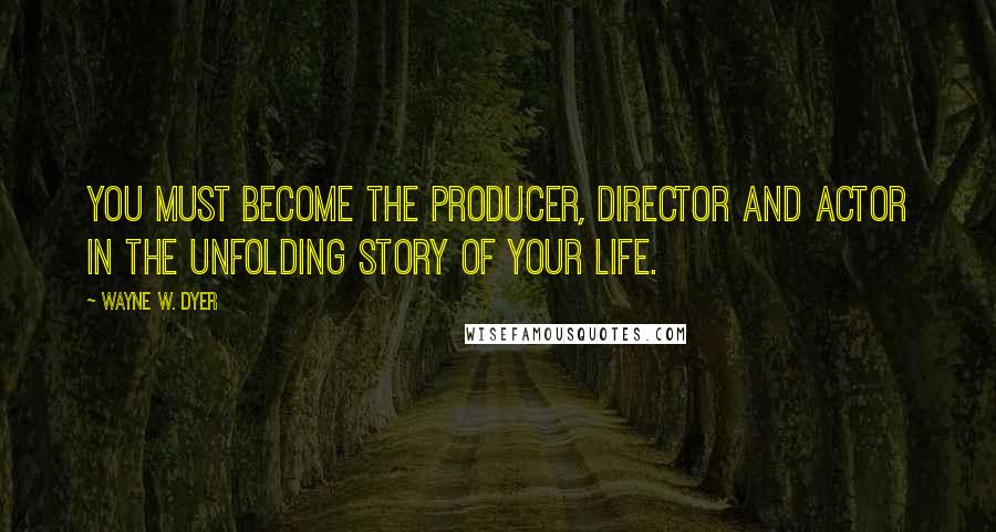 Wayne W. Dyer quotes: You must become the producer, director and actor in the unfolding story of your life.