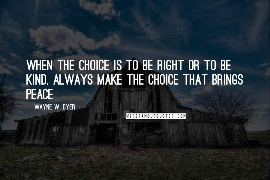 Wayne W. Dyer quotes: When the choice is to be right or to be kind, always make the choice that brings peace