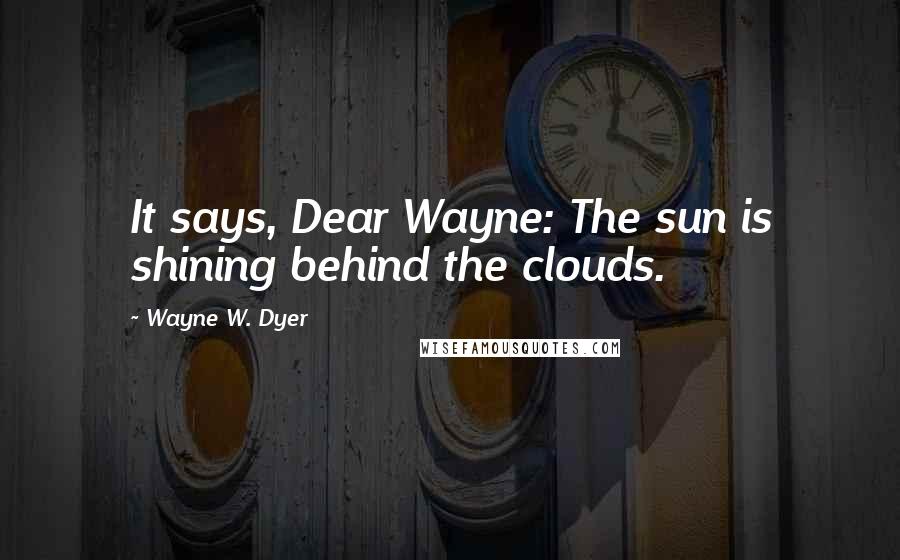 Wayne W. Dyer quotes: It says, Dear Wayne: The sun is shining behind the clouds.