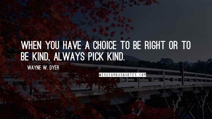 Wayne W. Dyer quotes: When you have a choice to be right or to be kind, always pick kind.