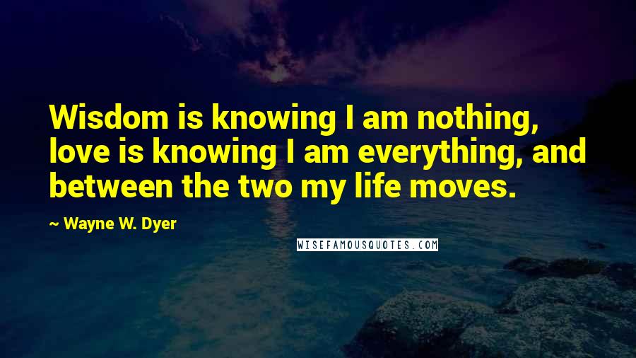 Wayne W. Dyer quotes: Wisdom is knowing I am nothing, love is knowing I am everything, and between the two my life moves.