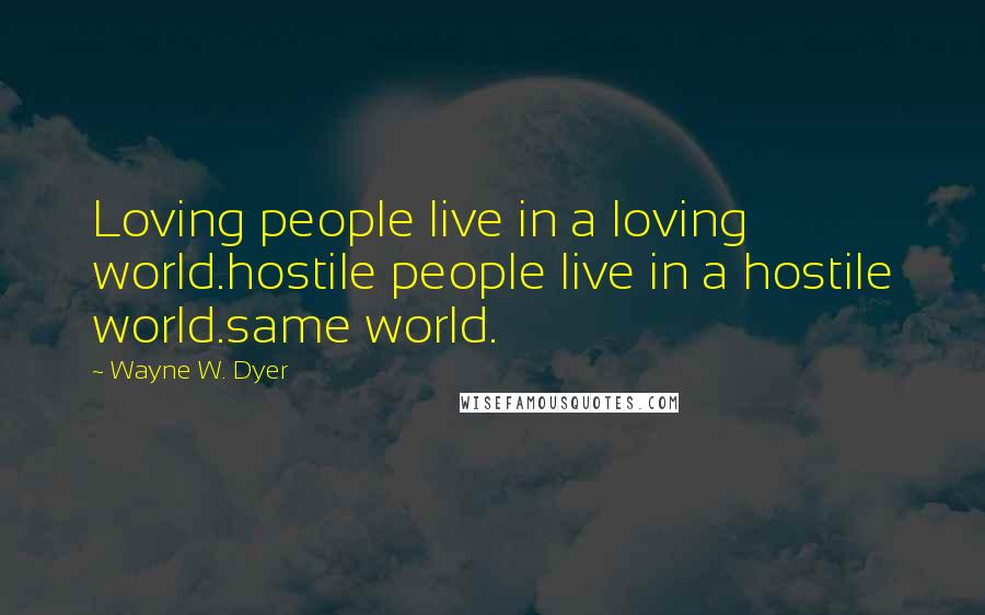 Wayne W. Dyer quotes: Loving people live in a loving world.hostile people live in a hostile world.same world.