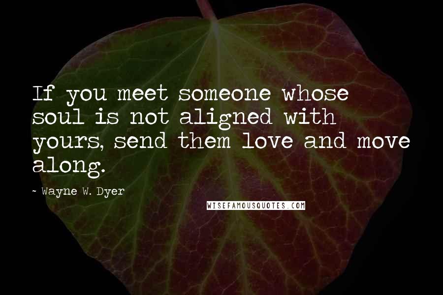 Wayne W. Dyer quotes: If you meet someone whose soul is not aligned with yours, send them love and move along.