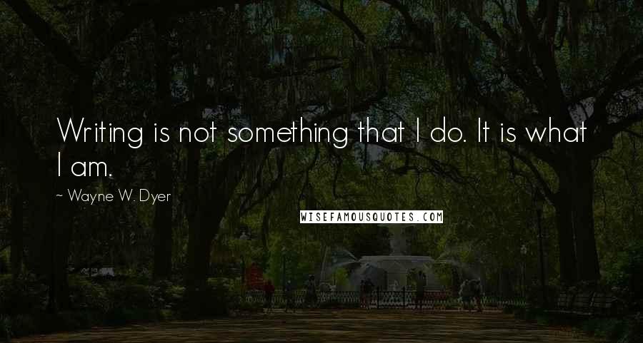 Wayne W. Dyer quotes: Writing is not something that I do. It is what I am.