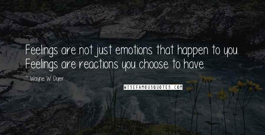 Wayne W. Dyer quotes: Feelings are not just emotions that happen to you. Feelings are reactions you choose to have.