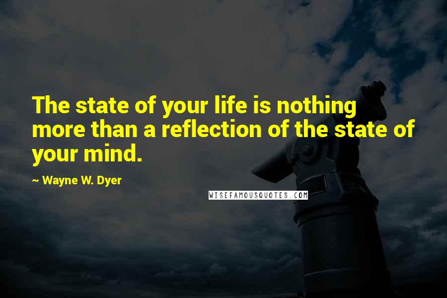 Wayne W. Dyer quotes: The state of your life is nothing more than a reflection of the state of your mind.