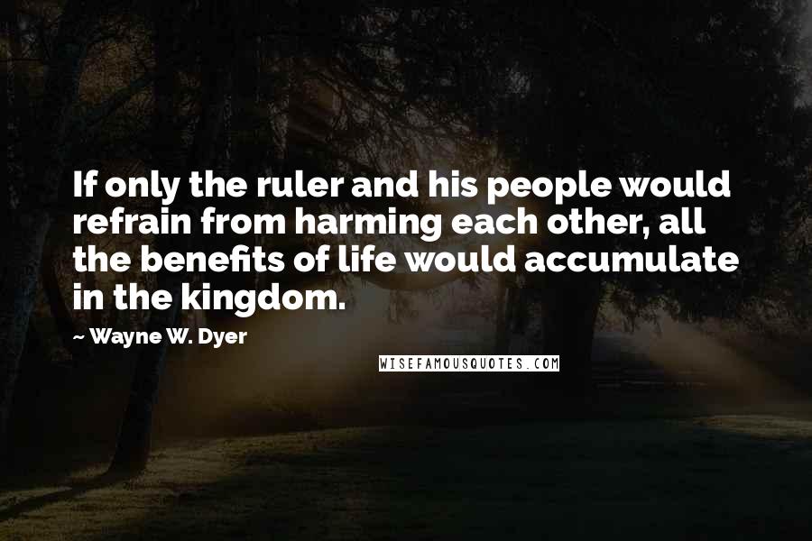 Wayne W. Dyer quotes: If only the ruler and his people would refrain from harming each other, all the benefits of life would accumulate in the kingdom.