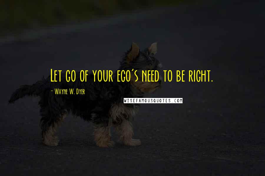 Wayne W. Dyer quotes: Let go of your ego's need to be right.