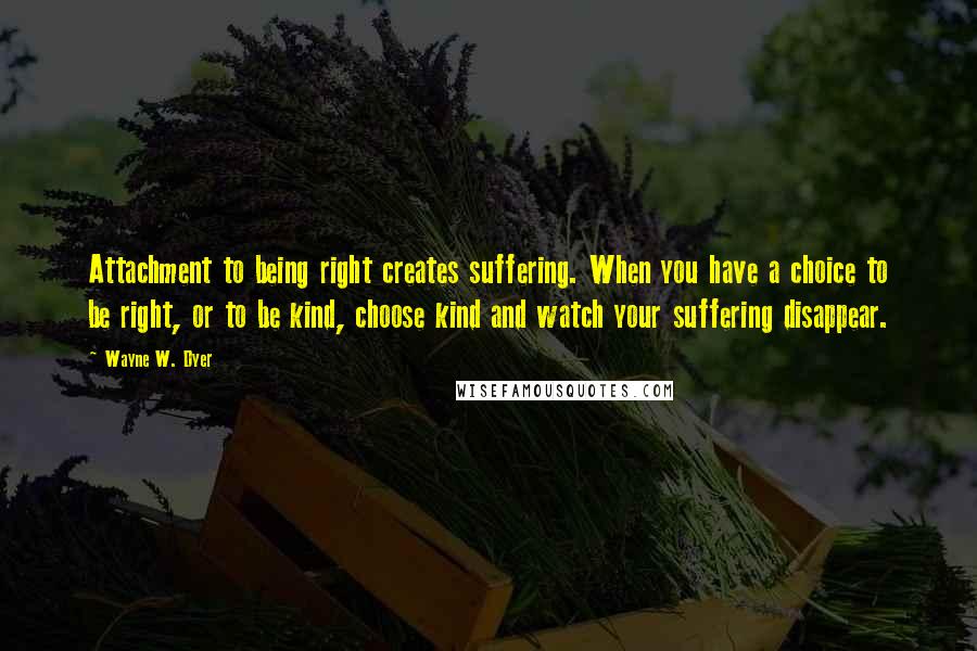 Wayne W. Dyer quotes: Attachment to being right creates suffering. When you have a choice to be right, or to be kind, choose kind and watch your suffering disappear.