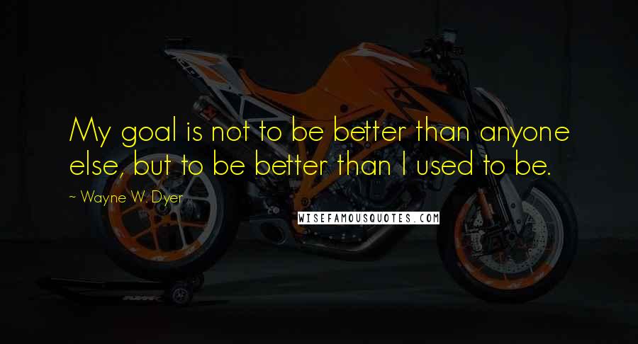 Wayne W. Dyer quotes: My goal is not to be better than anyone else, but to be better than I used to be.