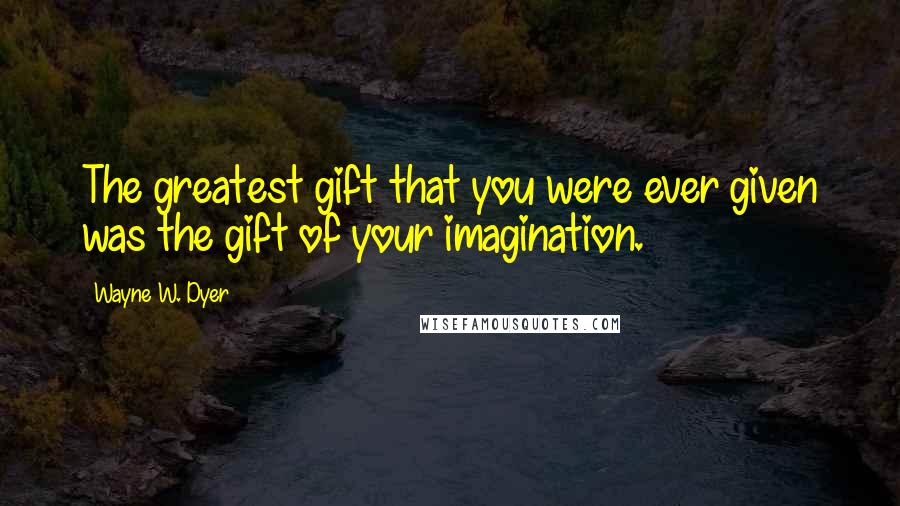Wayne W. Dyer quotes: The greatest gift that you were ever given was the gift of your imagination.
