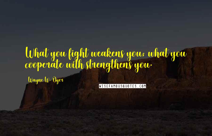 Wayne W. Dyer quotes: What you fight weakens you; what you cooperate with strengthens you.