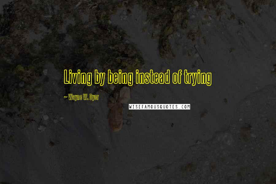 Wayne W. Dyer quotes: Living by being instead of trying