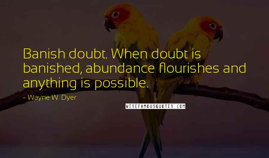 Wayne W. Dyer quotes: Banish doubt. When doubt is banished, abundance flourishes and anything is possible.