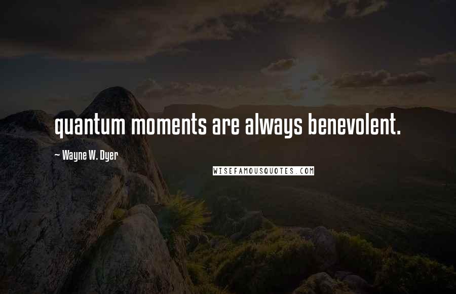 Wayne W. Dyer quotes: quantum moments are always benevolent.