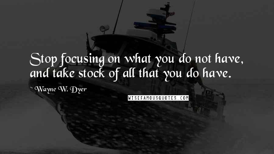 Wayne W. Dyer quotes: Stop focusing on what you do not have, and take stock of all that you do have.