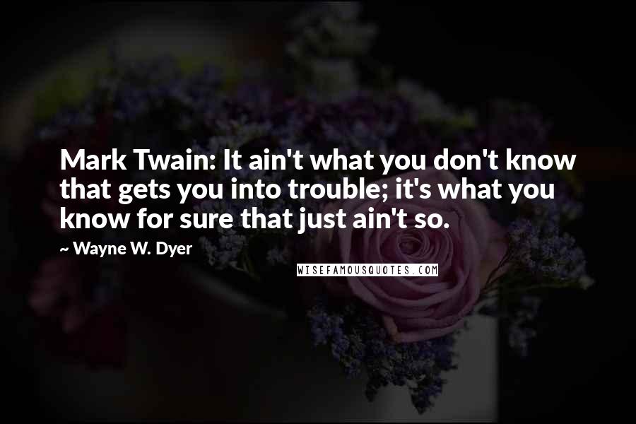 Wayne W. Dyer quotes: Mark Twain: It ain't what you don't know that gets you into trouble; it's what you know for sure that just ain't so.