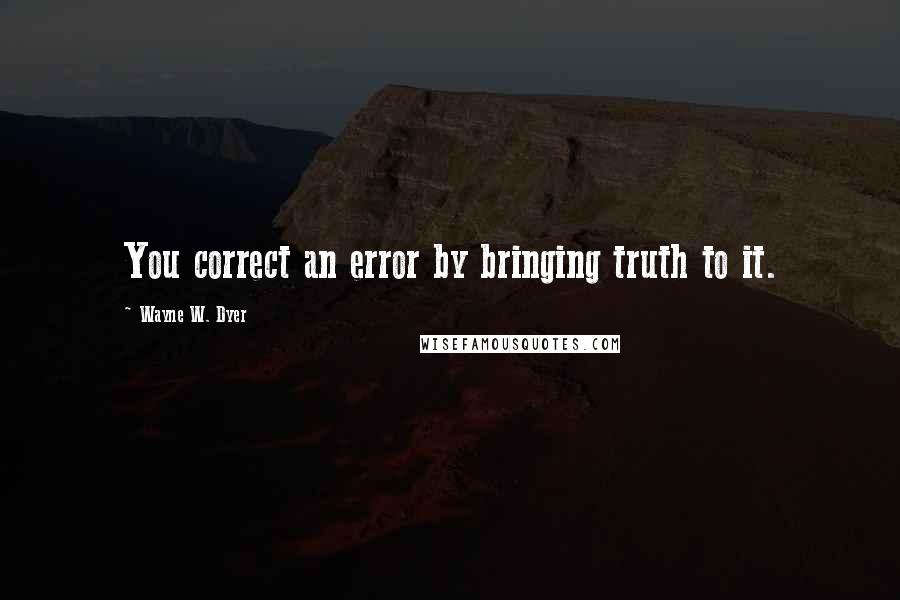Wayne W. Dyer quotes: You correct an error by bringing truth to it.