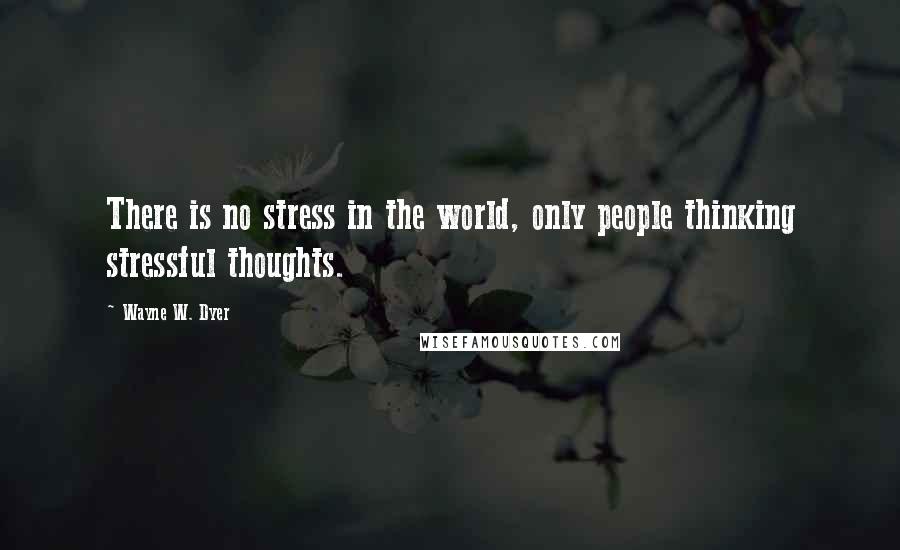 Wayne W. Dyer quotes: There is no stress in the world, only people thinking stressful thoughts.