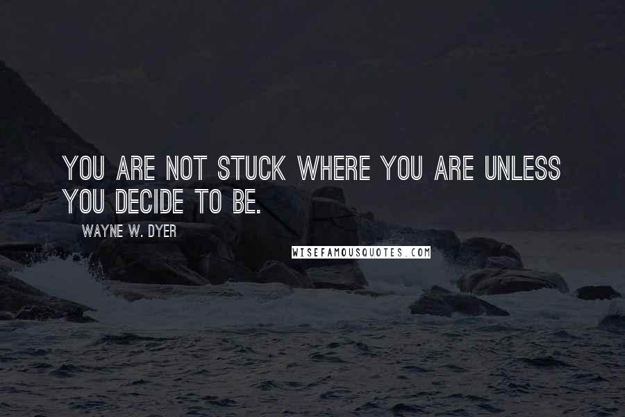 Wayne W. Dyer quotes: You are not stuck where you are unless you decide to be.