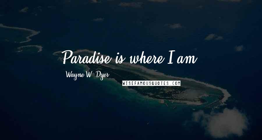 Wayne W. Dyer quotes: Paradise is where I am.