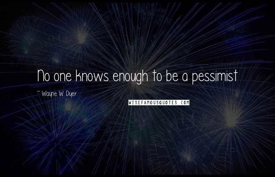 Wayne W. Dyer quotes: No one knows enough to be a pessimist