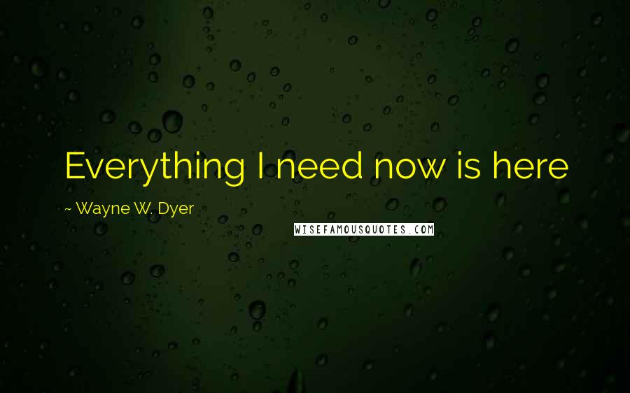 Wayne W. Dyer quotes: Everything I need now is here