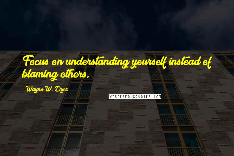 Wayne W. Dyer quotes: Focus on understanding yourself instead of blaming others.