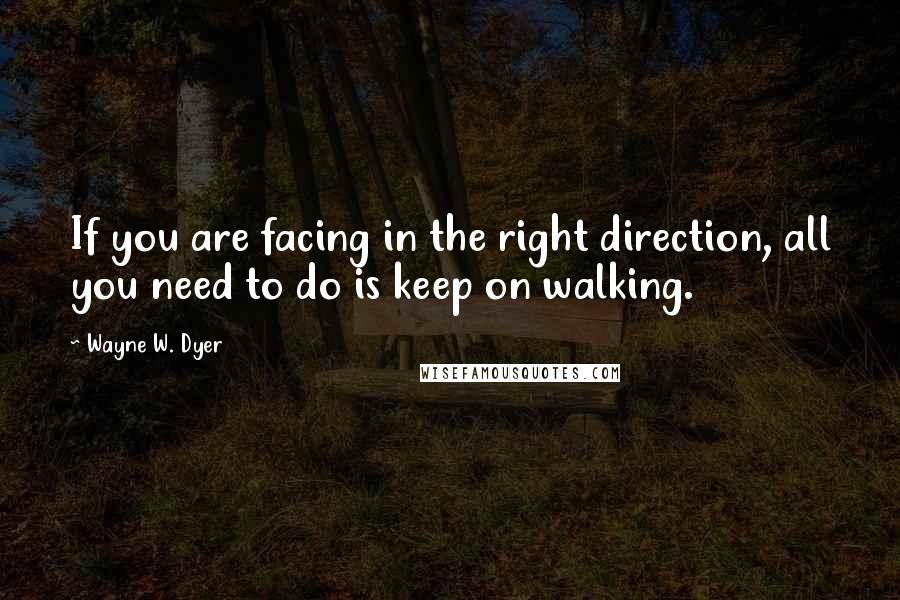 Wayne W. Dyer quotes: If you are facing in the right direction, all you need to do is keep on walking.