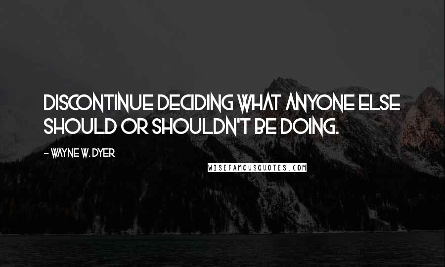 Wayne W. Dyer quotes: Discontinue deciding what anyone else should or shouldn't be doing.