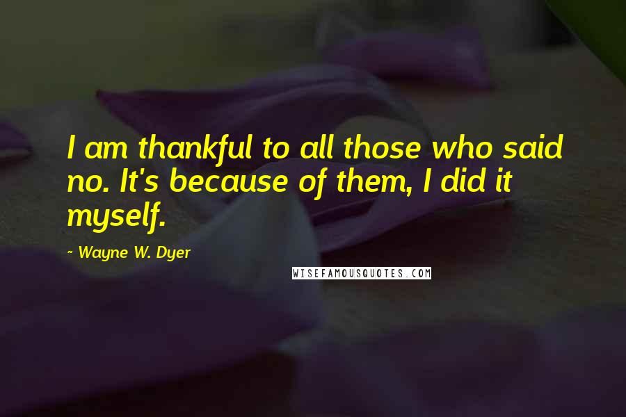 Wayne W. Dyer quotes: I am thankful to all those who said no. It's because of them, I did it myself.