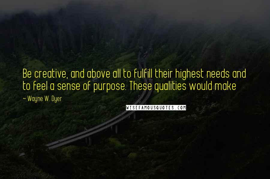 Wayne W. Dyer quotes: Be creative, and above all to fulfill their highest needs and to feel a sense of purpose. These qualities would make