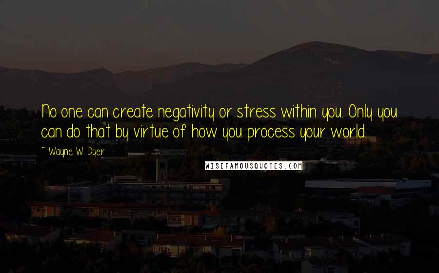Wayne W. Dyer quotes: No one can create negativity or stress within you. Only you can do that by virtue of how you process your world.
