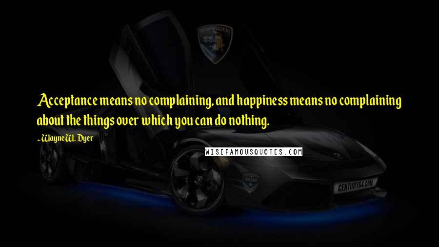 Wayne W. Dyer quotes: Acceptance means no complaining, and happiness means no complaining about the things over which you can do nothing.
