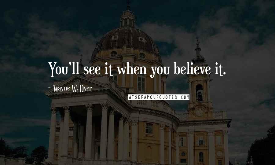 Wayne W. Dyer quotes: You'll see it when you believe it.
