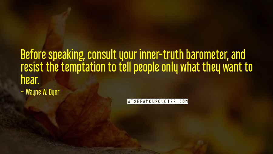 Wayne W. Dyer quotes: Before speaking, consult your inner-truth barometer, and resist the temptation to tell people only what they want to hear.