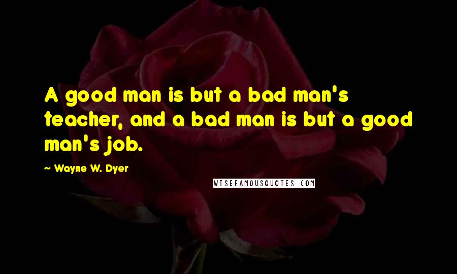 Wayne W. Dyer quotes: A good man is but a bad man's teacher, and a bad man is but a good man's job.