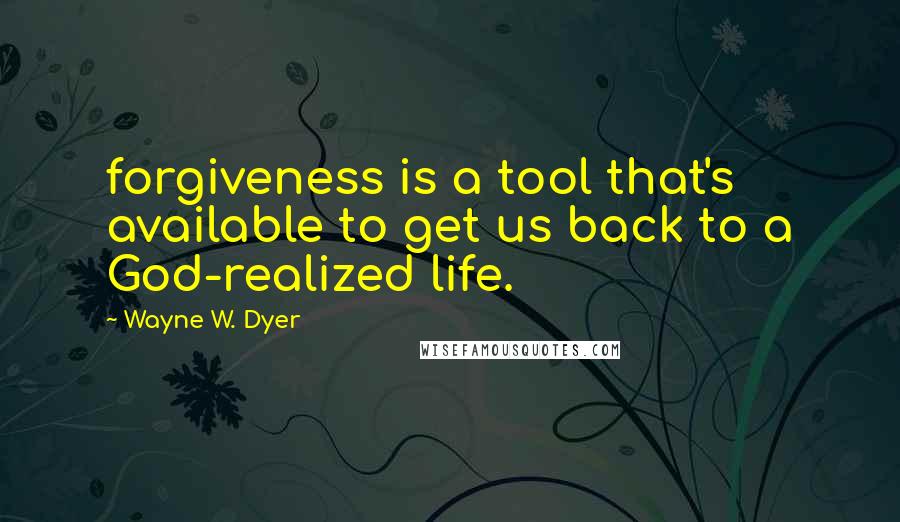 Wayne W. Dyer quotes: forgiveness is a tool that's available to get us back to a God-realized life.