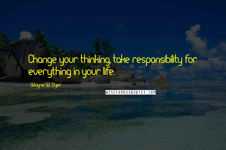 Wayne W. Dyer quotes: Change your thinking, take responsibility for everything in your life.